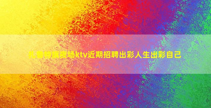 扎鲁特旗夜场ktv近期招聘出彩人生出彩自己