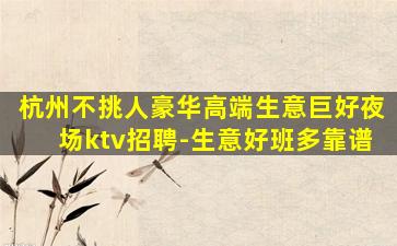 杭州不挑人豪华高端生意巨好夜场ktv招聘-生意好班多靠谱